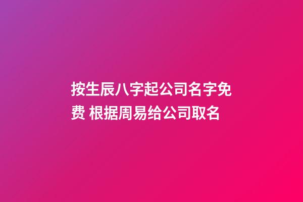 按生辰八字起公司名字免费 根据周易给公司取名-第1张-公司起名-玄机派